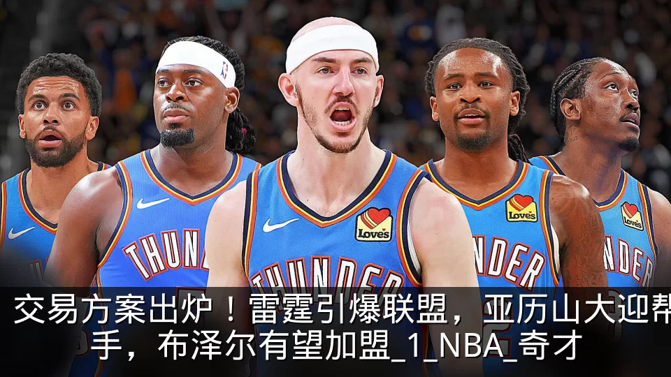 交易方案出炉!雷霆引爆联盟,亚历山大迎帮手,布泽尔有望加盟_1_NBA_奇才