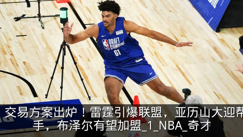 交易方案出炉!雷霆引爆联盟,亚历山大迎帮手,布泽尔有望加盟_1_NBA_奇才