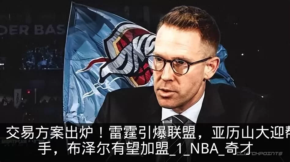 交易方案出炉!雷霆引爆联盟,亚历山大迎帮手,布泽尔有望加盟_1_NBA_奇才