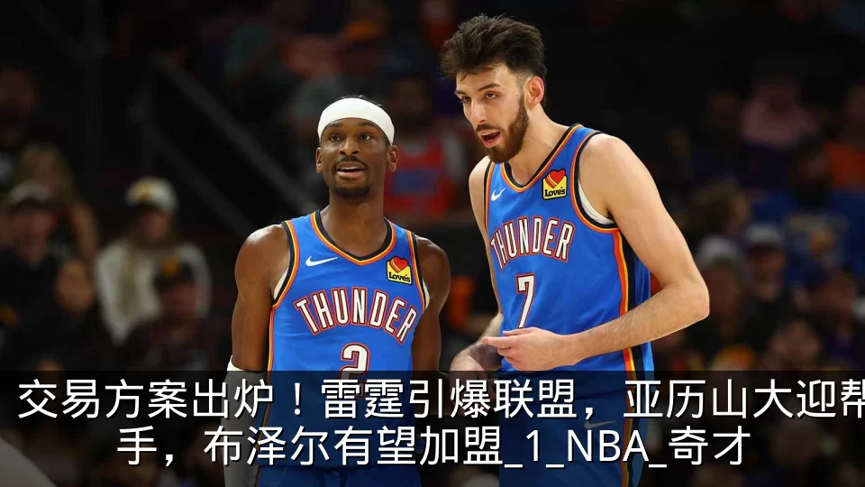 交易方案出炉!雷霆引爆联盟,亚历山大迎帮手,布泽尔有望加盟_1_NBA_奇才