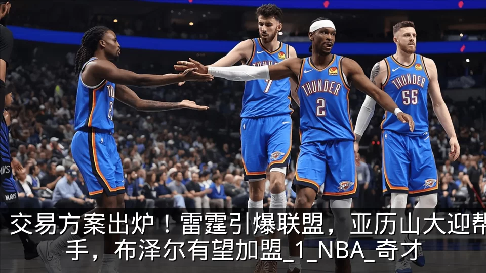 交易方案出炉!雷霆引爆联盟,亚历山大迎帮手,布泽尔有望加盟_1_NBA_奇才